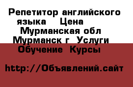 Репетитор английского языка. › Цена ­ 500 - Мурманская обл., Мурманск г. Услуги » Обучение. Курсы   